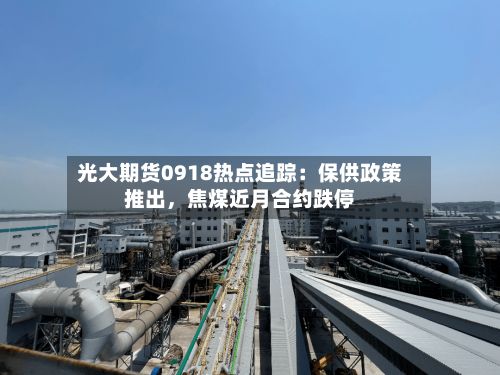 光大期货0918热点追踪：保供政策推出	，焦煤近月合约跌停-第1张图片