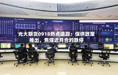 光大期货0918热点追踪：保供政策推出	，焦煤近月合约跌停-第2张图片
