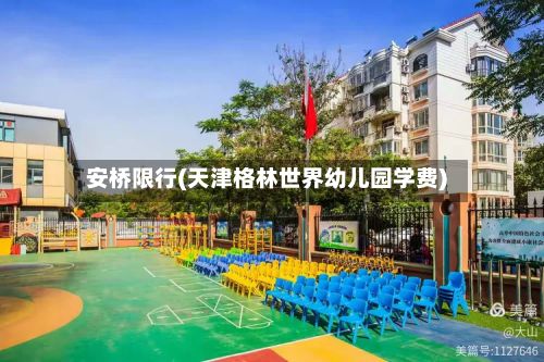 安桥限行(天津格林世界幼儿园学费)-第3张图片