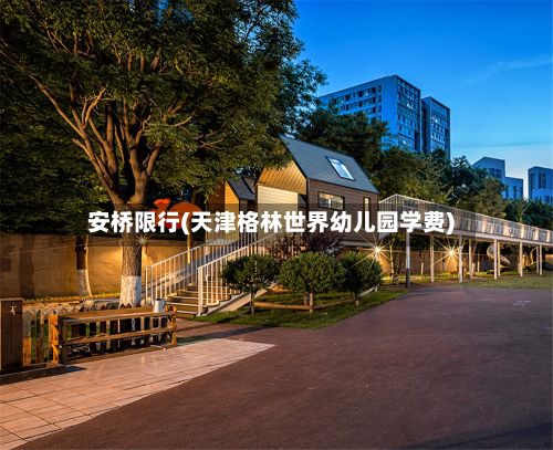 安桥限行(天津格林世界幼儿园学费)-第2张图片