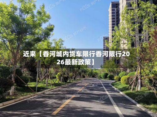 近来【香河城内货车限行香河限行2026最新政策】-第3张图片