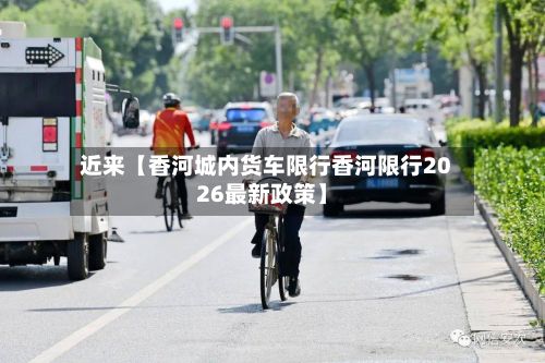 近来【香河城内货车限行香河限行2026最新政策】-第2张图片