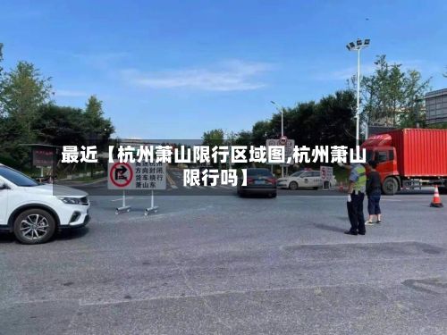 最近【杭州萧山限行区域图,杭州萧山限行吗】