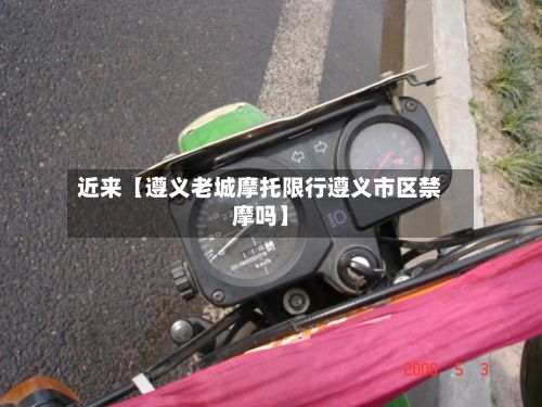 近来【遵义老城摩托限行遵义市区禁摩吗】-第2张图片