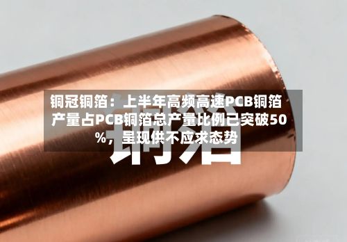 铜冠铜箔：上半年高频高速PCB铜箔产量占PCB铜箔总产量比例已突破50%，呈现供不应求态势