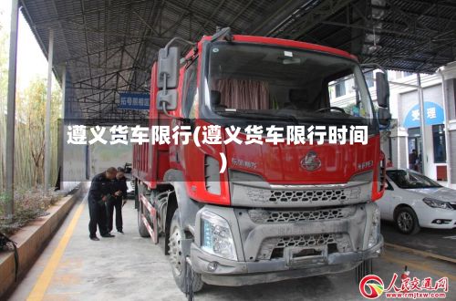 遵义货车限行(遵义货车限行时间)-第3张图片