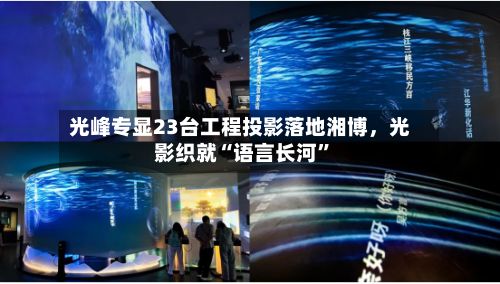 光峰专显23台工程投影落地湘博，光影织就“语言长河	”-第3张图片