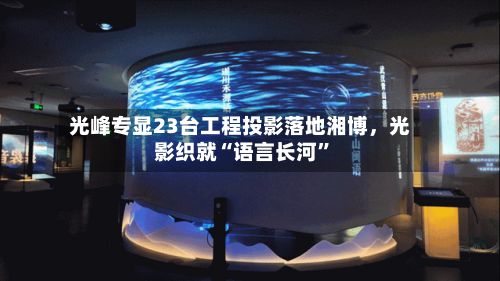 光峰专显23台工程投影落地湘博，光影织就“语言长河”