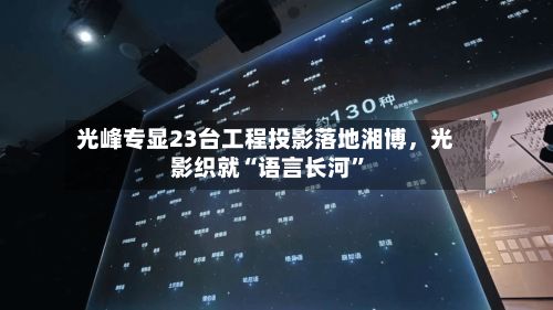光峰专显23台工程投影落地湘博，光影织就“语言长河”-第2张图片