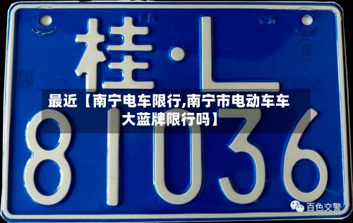 最近【南宁电车限行,南宁市电动车车大蓝牌限行吗】