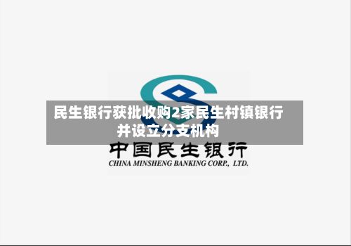 民生银行获批收购2家民生村镇银行并设立分支机构