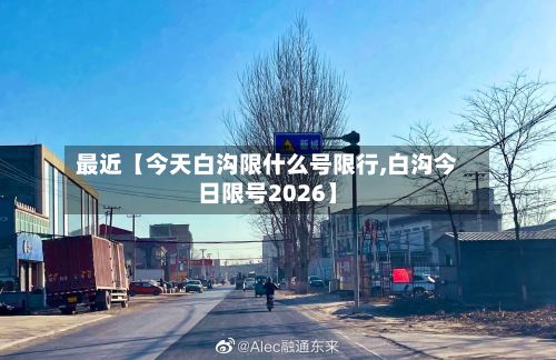 最近【今天白沟限什么号限行,白沟今日限号2026】-第3张图片