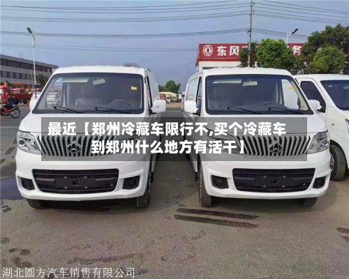 最近【郑州冷藏车限行不,买个冷藏车到郑州什么地方有活干】