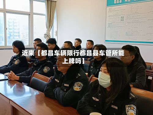 近来【都昌车辆限行都昌县车管所能上牌吗】