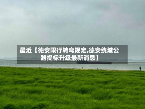最近【德安限行转弯规定,德安绕城公路提标升级最新消息】