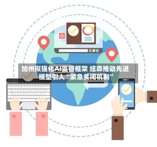 加州拟强化AI监管框架 纽森推动先进模型引入“紧急关闭机制”-第2张图片