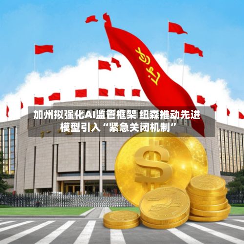 加州拟强化AI监管框架 纽森推动先进模型引入“紧急关闭机制”