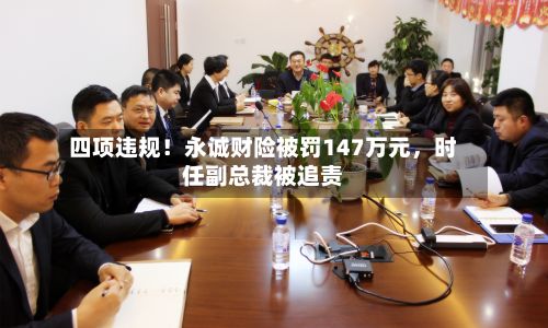 四项违规！永诚财险被罚147万元，时任副总裁被追责-第2张图片