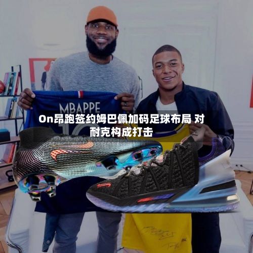 On昂跑签约姆巴佩加码足球布局 对耐克构成打击-第2张图片