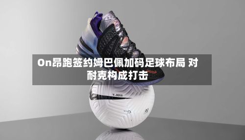 On昂跑签约姆巴佩加码足球布局 对耐克构成打击