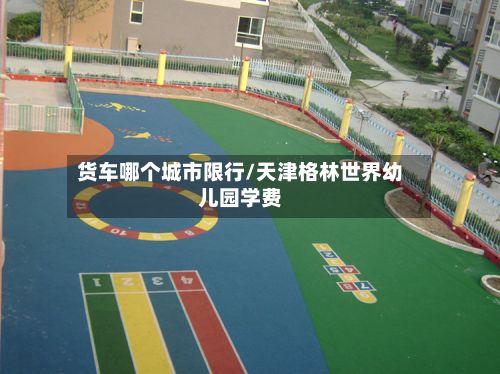 货车哪个城市限行/天津格林世界幼儿园学费