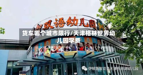 货车哪个城市限行/天津格林世界幼儿园学费-第3张图片