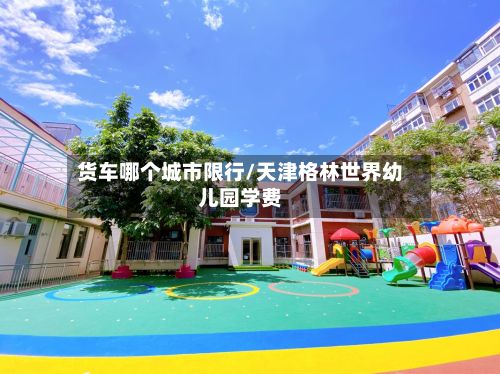 货车哪个城市限行/天津格林世界幼儿园学费-第2张图片
