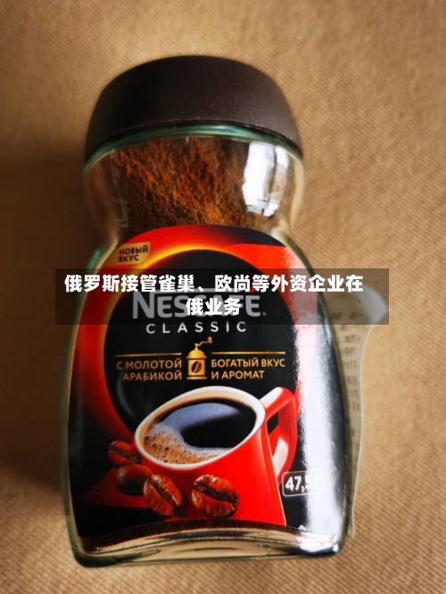 俄罗斯接管雀巢、欧尚等外资企业在俄业务-第1张图片