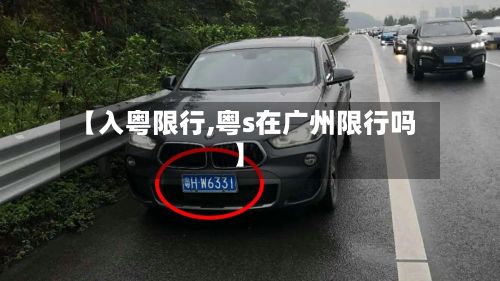 【入粤限行,粤s在广州限行吗】-第3张图片
