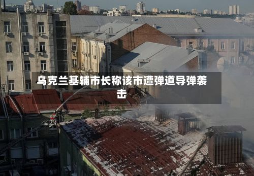 乌克兰基辅市长称该市遭弹道导弹袭击