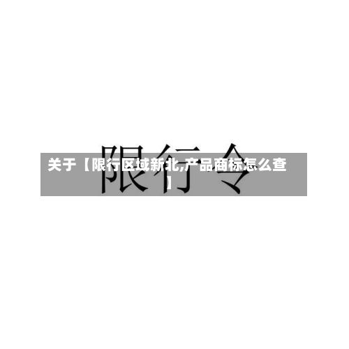 关于【限行区域新北,产品商标怎么查】