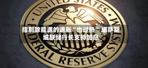 指剔除能源的通胀“也过热” 堪萨斯城联储行长支持加息-第2张图片