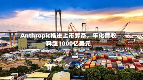 Anthropic推进上市筹备，年化营收料超1000亿美元-第2张图片
