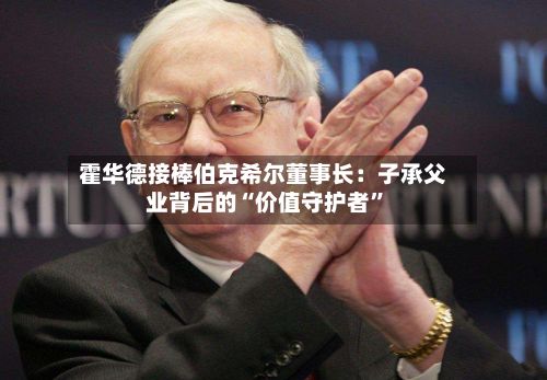 霍华德接棒伯克希尔董事长：子承父业背后的“价值守护者”