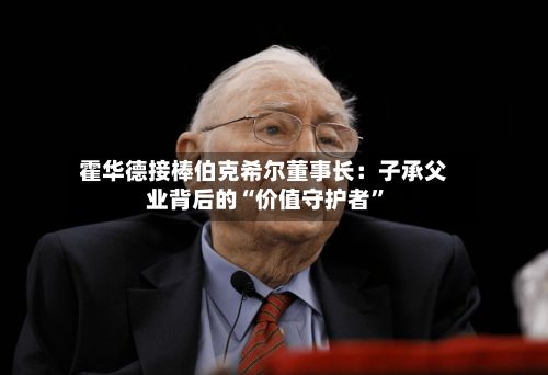 霍华德接棒伯克希尔董事长：子承父业背后的“价值守护者	”-第2张图片