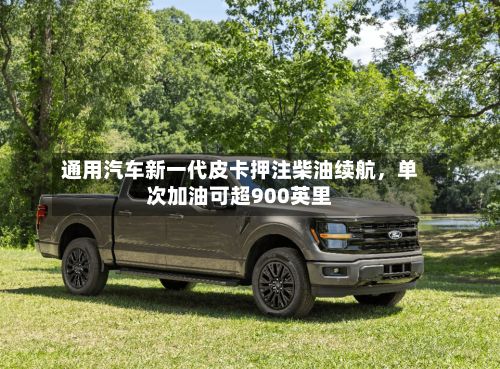 通用汽车新一代皮卡押注柴油续航，单次加油可超900英里