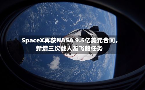 SpaceX再获NASA 9.5亿美元合同，新增三次载人龙飞船任务-第1张图片