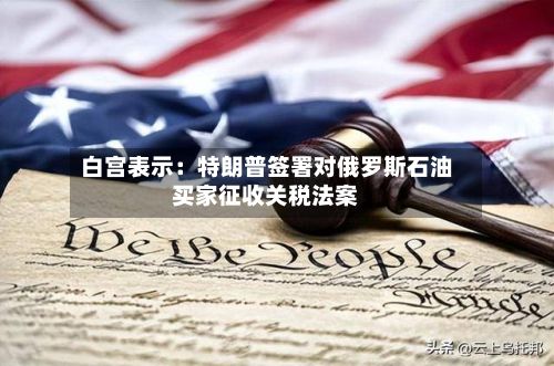 白宫表示：特朗普签署对俄罗斯石油买家征收关税法案-第2张图片
