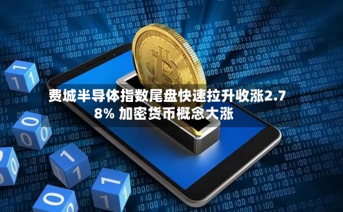 费城半导体指数尾盘快速拉升收涨2.78% 加密货币概念大涨
