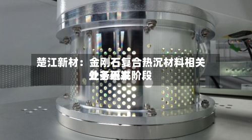楚江新材:金刚石复合热沉材料相关业务近来
处于研发阶段-第2张图片