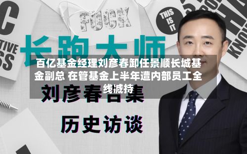 百亿基金经理刘彦春卸任景顺长城基金副总 在管基金上半年遭内部员工全线减持-第2张图片