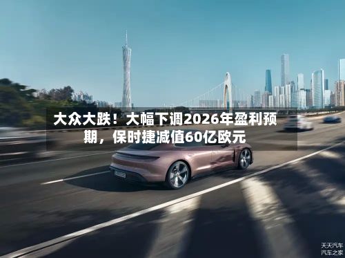 大众大跌！大幅下调2026年盈利预期	，保时捷减值60亿欧元-第2张图片