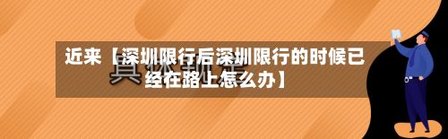近来【深圳限行后深圳限行的时候已经在路上怎么办】