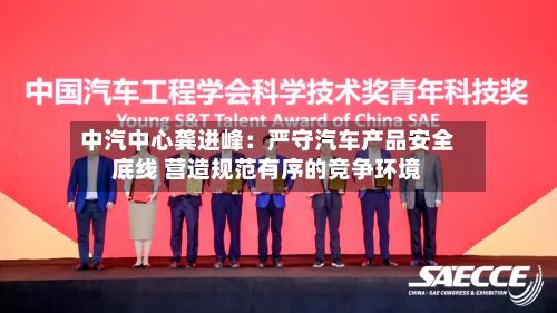 中汽中心龚进峰：严守汽车产品安全底线 营造规范有序的竞争环境