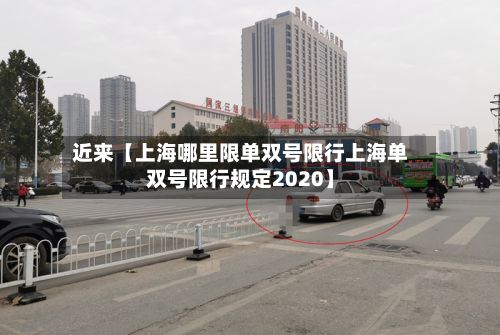 近来【上海哪里限单双号限行上海单双号限行规定2020】