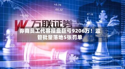 券商员工代客操盘巨亏9206万!监管批量落地5张罚单-第2张图片
