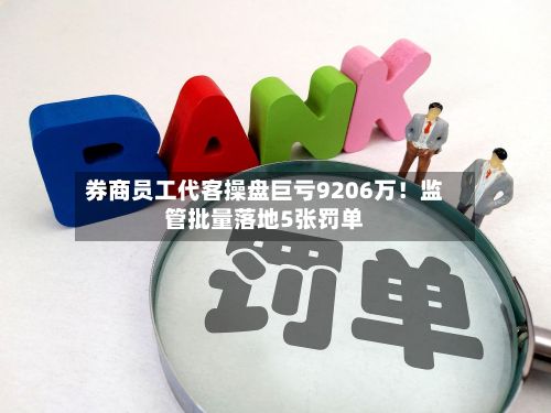 券商员工代客操盘巨亏9206万！监管批量落地5张罚单