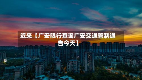 近来【广安限行查询广安交通管制通告今天】-第2张图片
