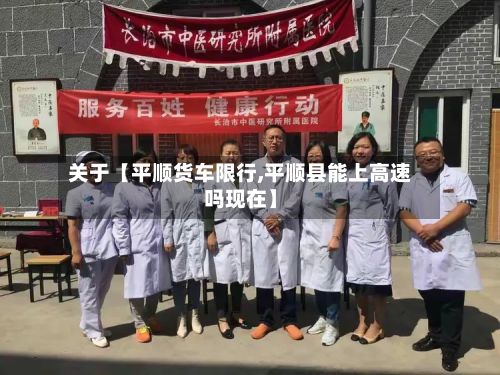 关于【平顺货车限行,平顺县能上高速吗现在】