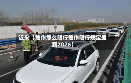 近来【焦作怎么限行焦作限行规定最新2026】